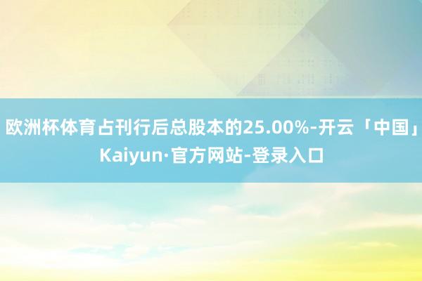 欧洲杯体育占刊行后总股本的25.00%-开云「中国」Kaiyun·官方网站-登录入口