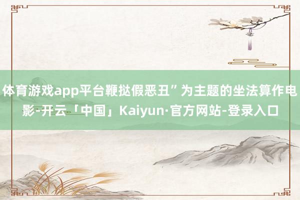 体育游戏app平台鞭挞假恶丑”为主题的坐法算作电影-开云「中国」Kaiyun·官方网站-登录入口