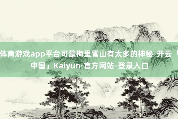 体育游戏app平台可是梅里雪山有太多的神秘-开云「中国」Kaiyun·官方网站-登录入口