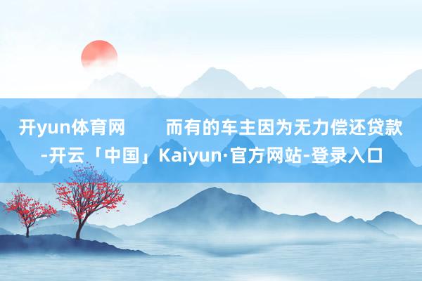 开yun体育网        而有的车主因为无力偿还贷款-开云「中国」Kaiyun·官方网站-登录入口