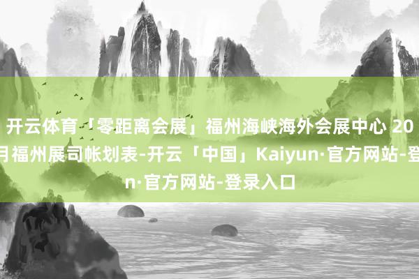 开云体育「零距离会展」福州海峡海外会展中心 2024年6月福州展司帐划表-开云「中国」Kaiyun·官方网站-登录入口