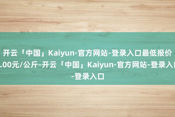 开云「中国」Kaiyun·官方网站-登录入口最低报价3.00元/公斤-开云「中国」Kaiyun·官方网站-登录入口