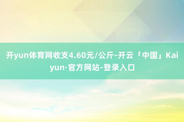 开yun体育网收支4.60元/公斤-开云「中国」Kaiyun·官方网站-登录入口