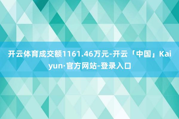 开云体育成交额1161.46万元-开云「中国」Kaiyun·官方网站-登录入口