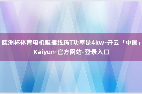 欧洲杯体育电机唯摆线玛T功率是4kw-开云「中国」Kaiyun·官方网站-登录入口