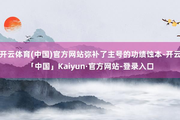 开云体育(中国)官方网站弥补了主号的功绩蚀本-开云「中国」Kaiyun·官方网站-登录入口