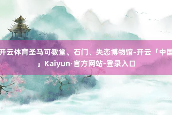 开云体育圣马可教堂、石门、失恋博物馆-开云「中国」Kaiyun·官方网站-登录入口