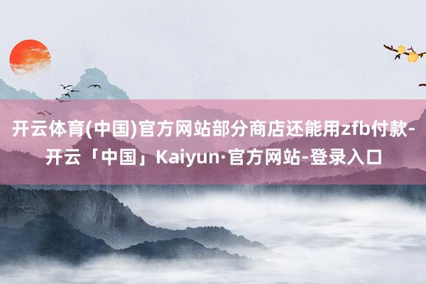 开云体育(中国)官方网站部分商店还能用zfb付款-开云「中国」Kaiyun·官方网站-登录入口