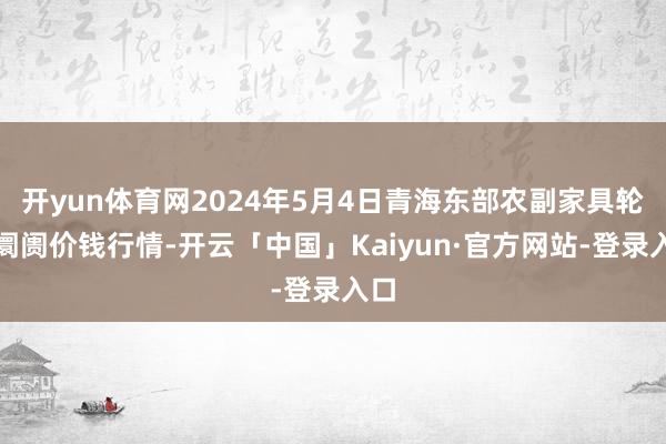 开yun体育网2024年5月4日青海东部农副家具轮廓阛阓价钱行情-开云「中国」Kaiyun·官方网站-登录入口