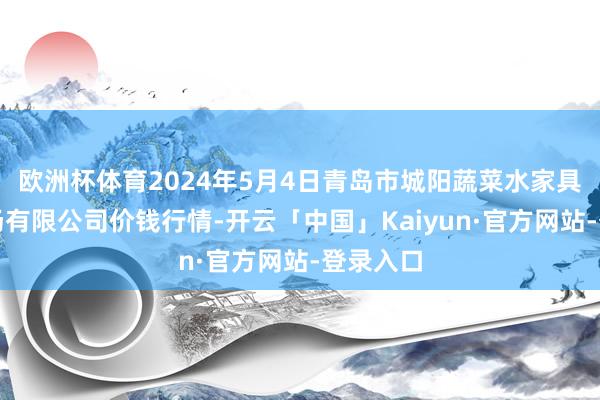 欧洲杯体育2024年5月4日青岛市城阳蔬菜水家具批发商场有限公司价钱行情-开云「中国」Kaiyun·官方网站-登录入口