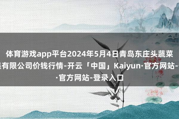 体育游戏app平台2024年5月4日青岛东庄头蔬菜批发市集有限公司价钱行情-开云「中国」Kaiyun·官方网站-登录入口