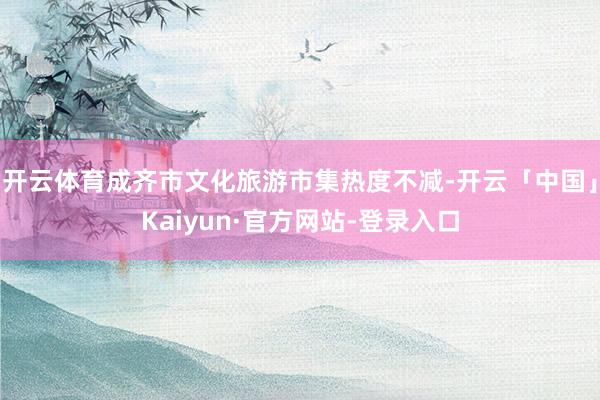 开云体育成齐市文化旅游市集热度不减-开云「中国」Kaiyun·官方网站-登录入口