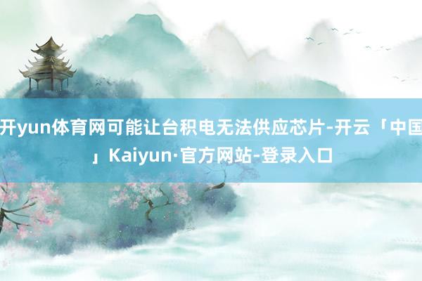 开yun体育网可能让台积电无法供应芯片-开云「中国」Kaiyun·官方网站-登录入口