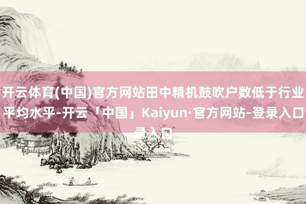 开云体育(中国)官方网站田中精机鼓吹户数低于行业平均水平-开云「中国」Kaiyun·官方网站-登录入口