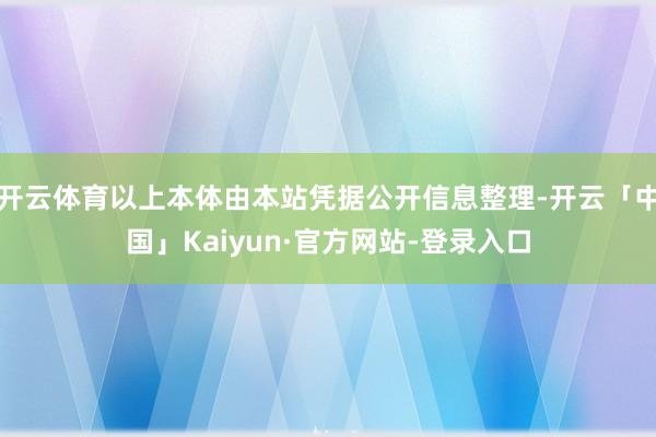 开云体育以上本体由本站凭据公开信息整理-开云「中国」Kaiyun·官方网站-登录入口