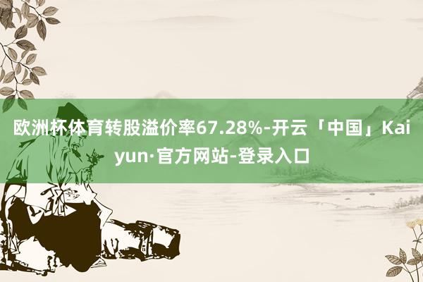 欧洲杯体育转股溢价率67.28%-开云「中国」Kaiyun·官方网站-登录入口