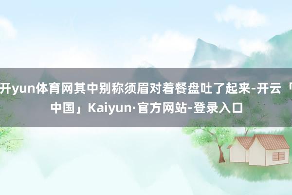 开yun体育网其中别称须眉对着餐盘吐了起来-开云「中国」Kaiyun·官方网站-登录入口