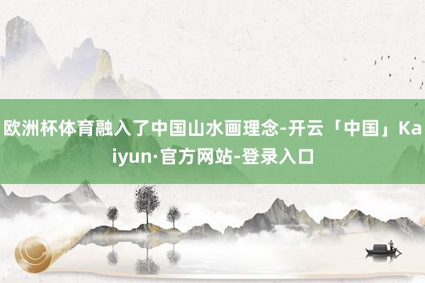 欧洲杯体育融入了中国山水画理念-开云「中国」Kaiyun·官方网站-登录入口