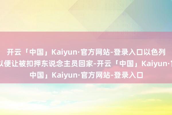 开云「中国」Kaiyun·官方网站-登录入口以色列准备作出“和洽”以便让被扣押东说念主员回家-开云「中国」Kaiyun·官方网站-登录入口