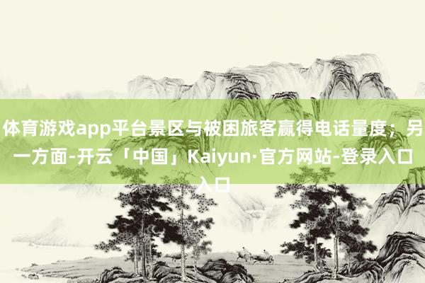 体育游戏app平台景区与被困旅客赢得电话量度；另一方面-开云「中国」Kaiyun·官方网站-登录入口