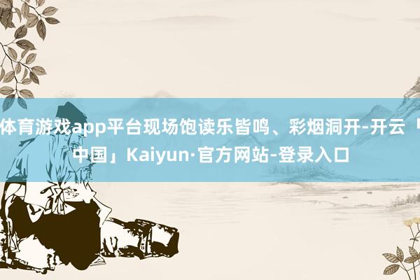 体育游戏app平台现场饱读乐皆鸣、彩烟洞开-开云「中国」Kaiyun·官方网站-登录入口