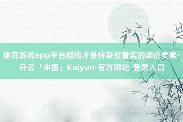 体育游戏app平台粗略才是特斯拉着实的调价要素-开云「中国」Kaiyun·官方网站-登录入口