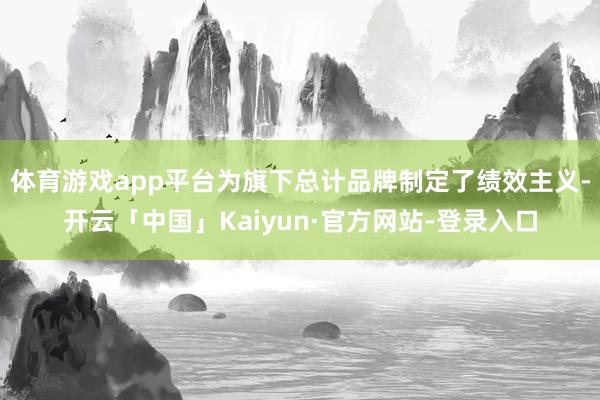 体育游戏app平台为旗下总计品牌制定了绩效主义-开云「中国」Kaiyun·官方网站-登录入口