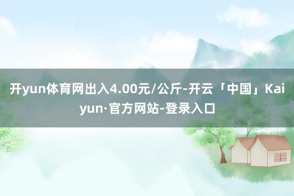 开yun体育网出入4.00元/公斤-开云「中国」Kaiyun·官方网站-登录入口