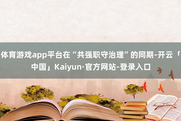 体育游戏app平台在“共强职守治理”的同期-开云「中国」Kaiyun·官方网站-登录入口