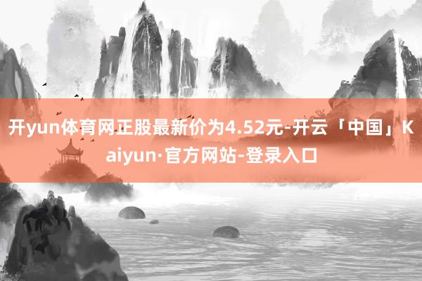 开yun体育网正股最新价为4.52元-开云「中国」Kaiyun·官方网站-登录入口