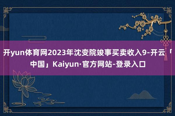 开yun体育网2023年沈变院竣事买卖收入9-开云「中国」Kaiyun·官方网站-登录入口