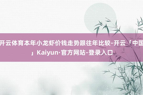 开云体育本年小龙虾价钱走势跟往年比较-开云「中国」Kaiyun·官方网站-登录入口