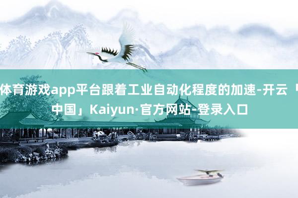 体育游戏app平台跟着工业自动化程度的加速-开云「中国」Kaiyun·官方网站-登录入口