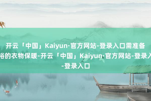 开云「中国」Kaiyun·官方网站-登录入口需准备宽裕的衣物保暖-开云「中国」Kaiyun·官方网站-登录入口