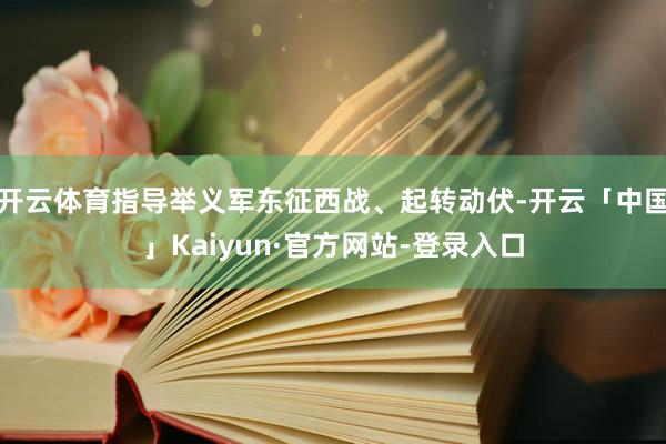 开云体育指导举义军东征西战、起转动伏-开云「中国」Kaiyun·官方网站-登录入口