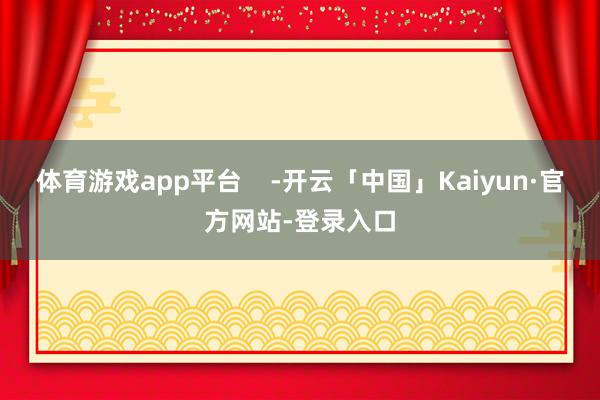 体育游戏app平台    -开云「中国」Kaiyun·官方网站-登录入口