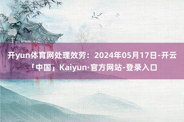 开yun体育网处理效劳：2024年05月17日-开云「中国」Kaiyun·官方网站-登录入口