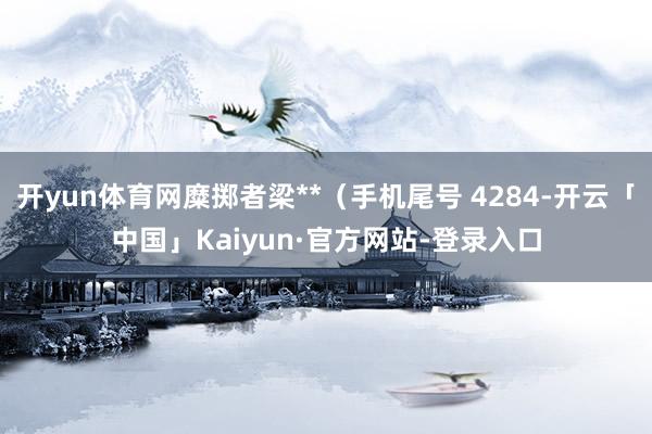 开yun体育网糜掷者梁**（手机尾号 4284-开云「中国」Kaiyun·官方网站-登录入口