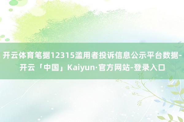 开云体育笔据12315滥用者投诉信息公示平台数据-开云「中国」Kaiyun·官方网站-登录入口