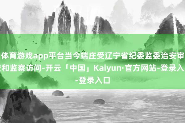 体育游戏app平台当今端庄受辽宁省纪委监委治安审查和监察访问-开云「中国」Kaiyun·官方网站-登录入口