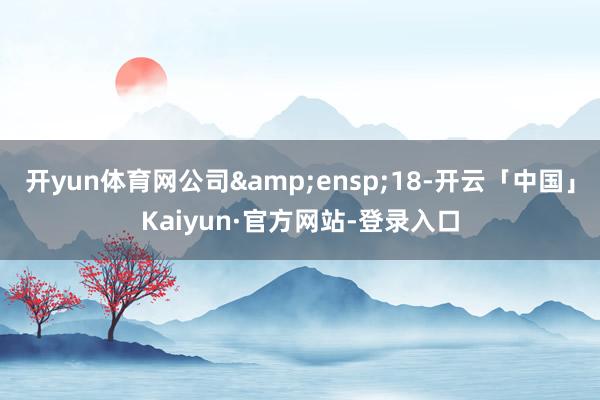 开yun体育网公司&ensp;18-开云「中国」Kaiyun·官方网站-登录入口