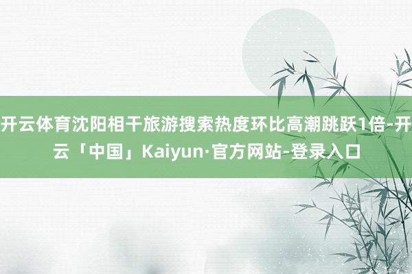 开云体育沈阳相干旅游搜索热度环比高潮跳跃1倍-开云「中国」Kaiyun·官方网站-登录入口