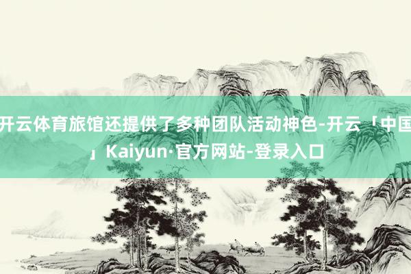 开云体育旅馆还提供了多种团队活动神色-开云「中国」Kaiyun·官方网站-登录入口