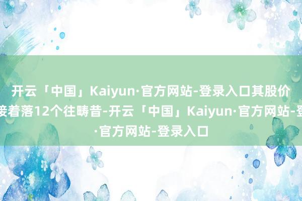 开云「中国」Kaiyun·官方网站-登录入口其股价还是链接着落12个往畴昔-开云「中国」Kaiyun·官方网站-登录入口