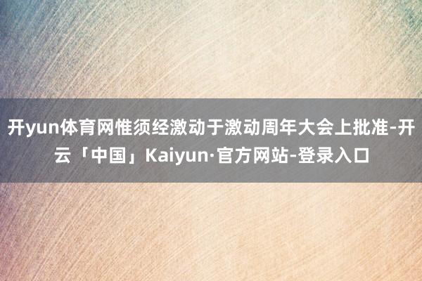 开yun体育网惟须经激动于激动周年大会上批准-开云「中国」Kaiyun·官方网站-登录入口