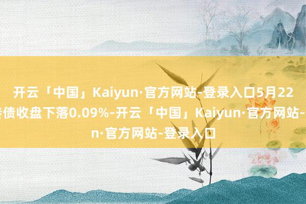 开云「中国」Kaiyun·官方网站-登录入口5月22日华安转债收盘下落0.09%-开云「中国」Kaiyun·官方网站-登录入口