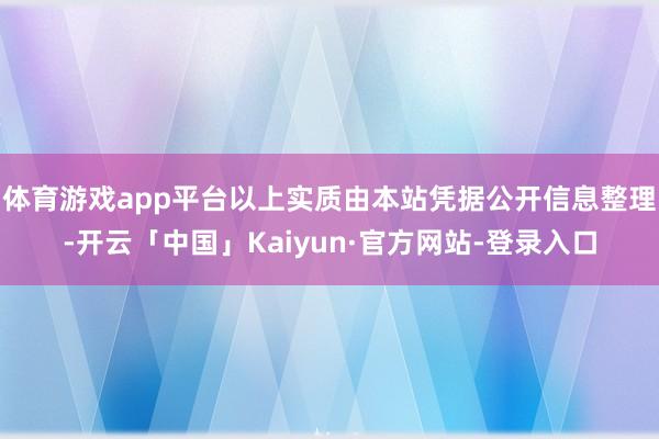 体育游戏app平台以上实质由本站凭据公开信息整理-开云「中国」Kaiyun·官方网站-登录入口