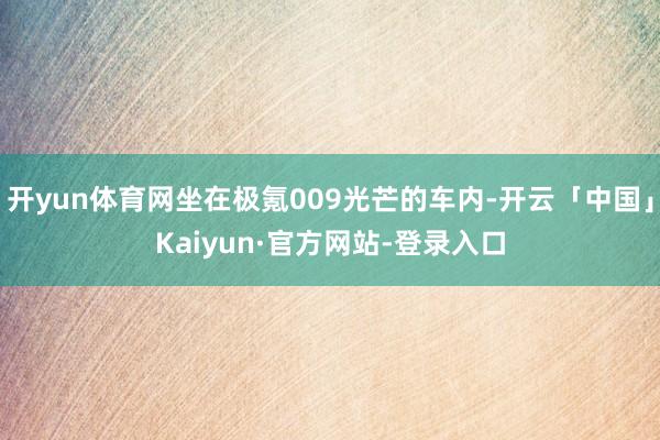 开yun体育网坐在极氪009光芒的车内-开云「中国」Kaiyun·官方网站-登录入口