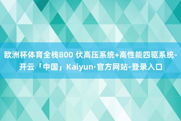 欧洲杯体育全栈800 伏高压系统+高性能四驱系统-开云「中国」Kaiyun·官方网站-登录入口