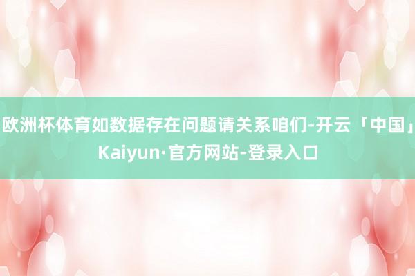 欧洲杯体育如数据存在问题请关系咱们-开云「中国」Kaiyun·官方网站-登录入口